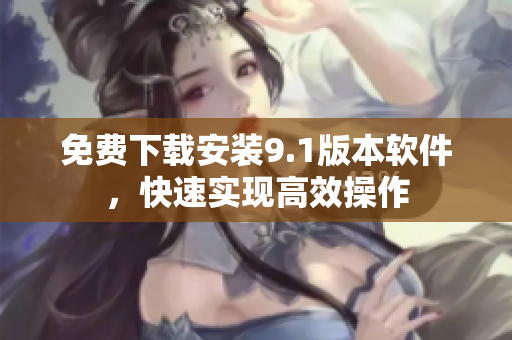 免费下载安装9.1版本软件，快速实现高效操作