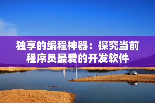 独享的编程神器：探究当前程序员最爱的开发软件