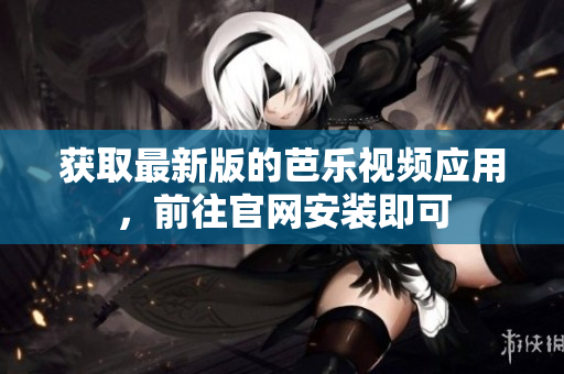 获取最新版的芭乐视频应用，前往官网安装即可