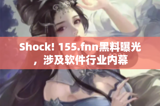 Shock! 155.fnn黑料曝光，涉及软件行业内幕