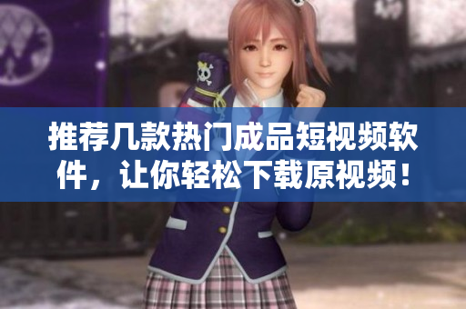 推荐几款热门成品短视频软件，让你轻松下载原视频！