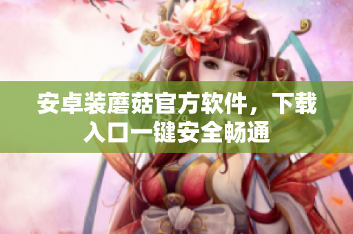 安卓装蘑菇官方软件，下载入口一键安全畅通