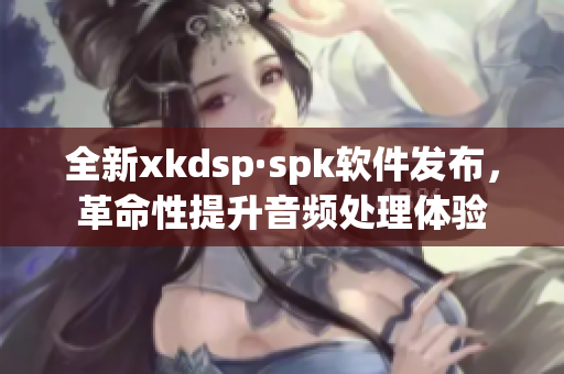全新xkdsp·spk软件发布，革命性提升音频处理体验