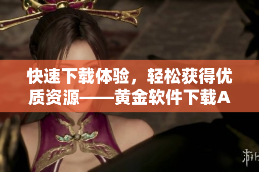 快速下载体验，轻松获得优质资源——黄金软件下载APP推荐