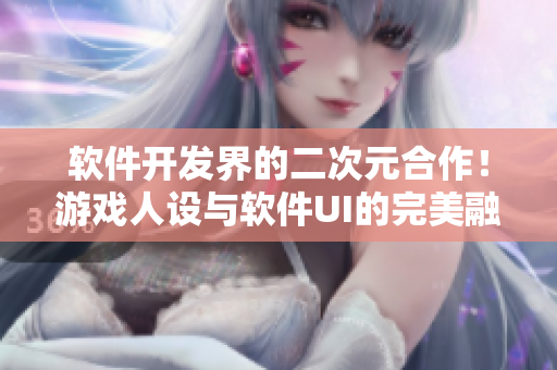 软件开发界的二次元合作！游戏人设与软件UI的完美融合