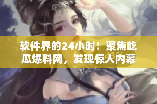 软件界的24小时！聚焦吃瓜爆料网，发现惊人内幕