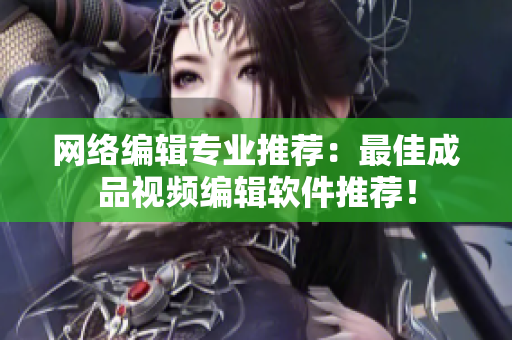 网络编辑专业推荐：最佳成品视频编辑软件推荐！