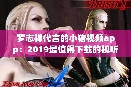 罗志祥代言的小猪视频app：2019最值得下载的视听软件
