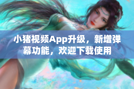 小猪视频App升级，新增弹幕功能，欢迎下载使用