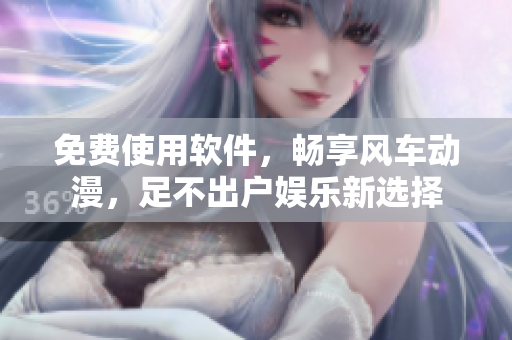 免费使用软件，畅享风车动漫，足不出户娱乐新选择