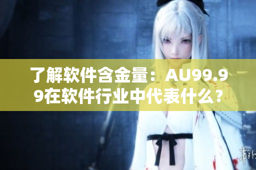 了解软件含金量：AU99.99在软件行业中代表什么？