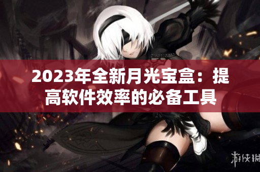 2023年全新月光宝盒：提高软件效率的必备工具