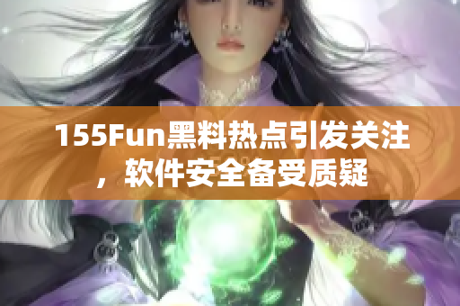 155Fun黑料热点引发关注，软件安全备受质疑
