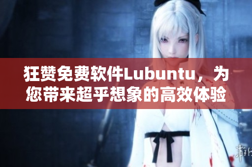 狂赞免费软件Lubuntu，为您带来超乎想象的高效体验！