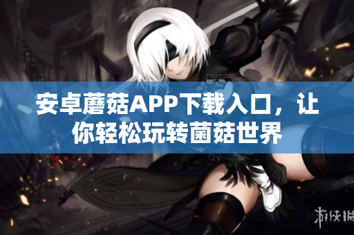 安卓蘑菇APP下载入口，让你轻松玩转菌菇世界