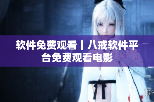 软件免费观看丨八戒软件平台免费观看电影