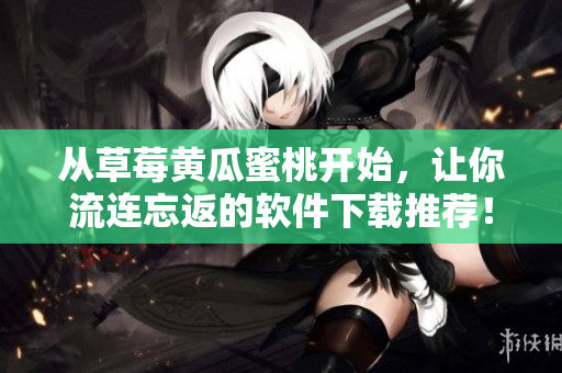 从草莓黄瓜蜜桃开始，让你流连忘返的软件下载推荐！
