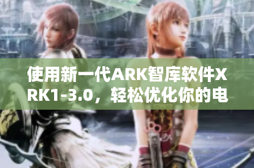 使用新一代ARK智库软件XRK1-3.0，轻松优化你的电脑性能