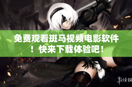 免费观看斑马视频电影软件！快来下载体验吧！