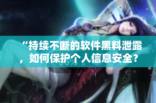 “持续不断的软件黑料泄露，如何保护个人信息安全？”