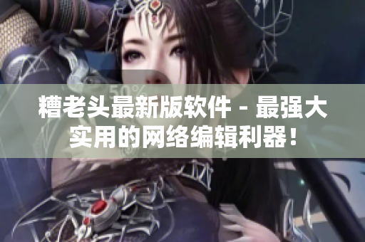 糟老头最新版软件 - 最强大实用的网络编辑利器！
