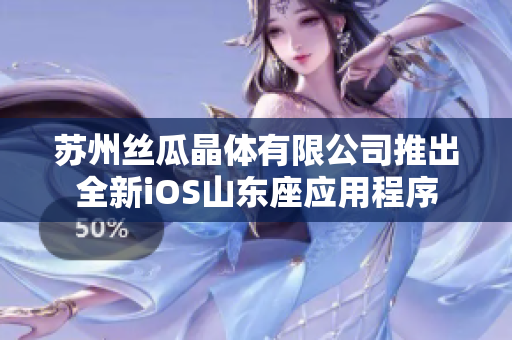 苏州丝瓜晶体有限公司推出全新iOS山东座应用程序