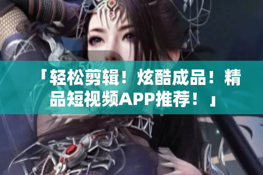 「轻松剪辑！炫酷成品！精品短视频APP推荐！」