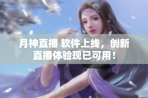 月神直播 软件上线，创新直播体验现已可用！