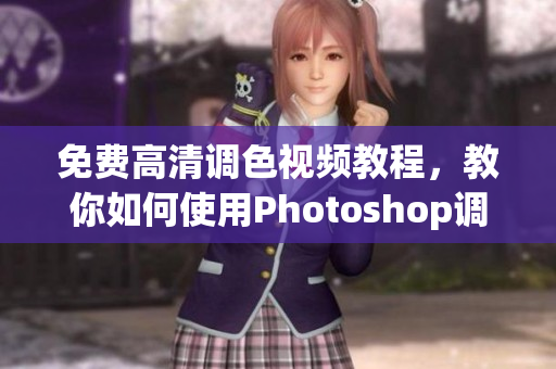 免费高清调色视频教程，教你如何使用Photoshop调整大片色彩！