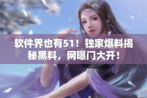 软件界也有51！独家爆料揭秘黑料，网曝门大开！