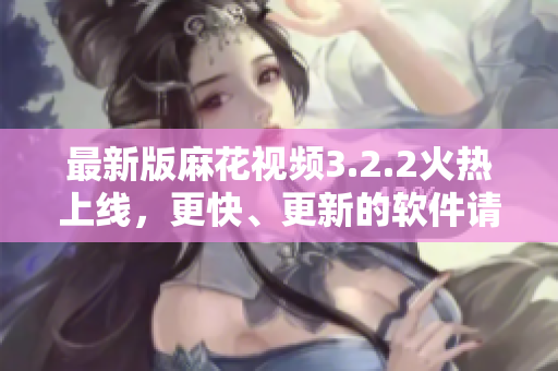 最新版麻花视频3.2.2火热上线，更快、更新的软件请速来体验！