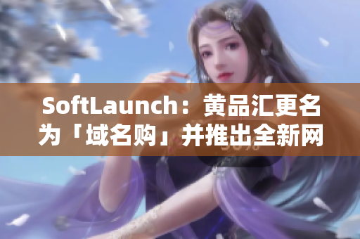 SoftLaunch：黄品汇更名为「域名购」并推出全新网站