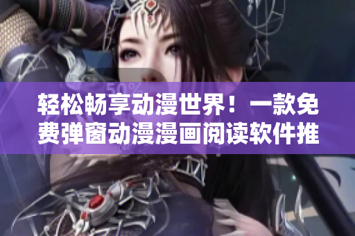 轻松畅享动漫世界！一款免费弹窗动漫漫画阅读软件推荐
