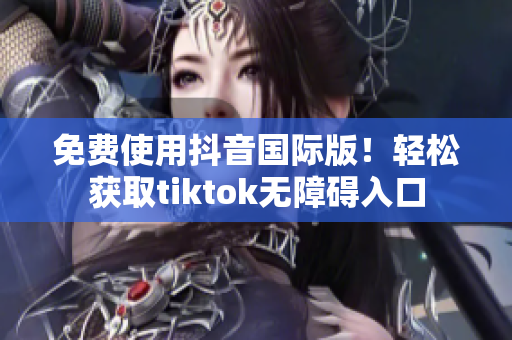 免费使用抖音国际版！轻松获取tiktok无障碍入口