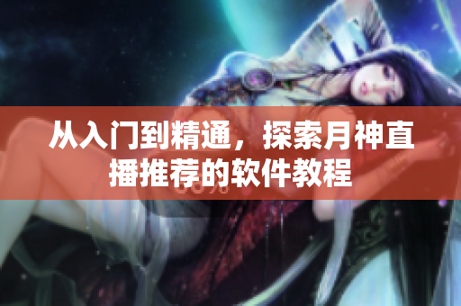 从入门到精通，探索月神直播推荐的软件教程