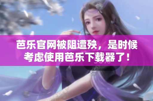 芭乐官网被阻遭殃，是时候考虑使用芭乐下载器了！