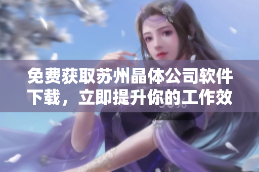 免费获取苏州晶体公司软件下载，立即提升你的工作效率！