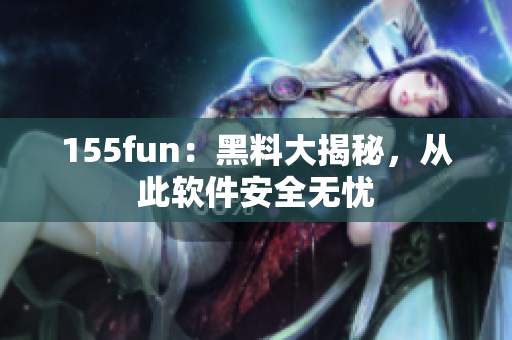 155fun：黑料大揭秘，从此软件安全无忧