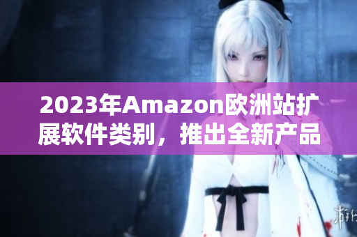 2023年Amazon欧洲站扩展软件类别，推出全新产品线