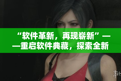 “软件革新，再现崭新”——重启软件典藏，探索全新视界