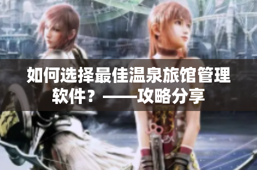 如何选择最佳温泉旅馆管理软件？——攻略分享