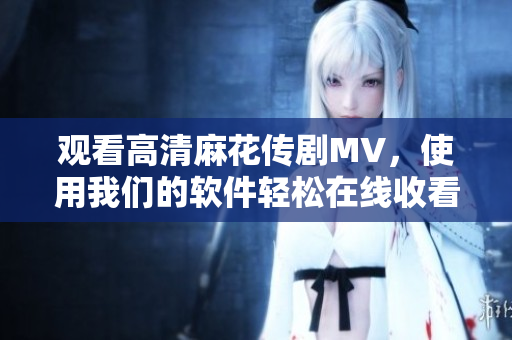 观看高清麻花传剧MV，使用我们的软件轻松在线收看！