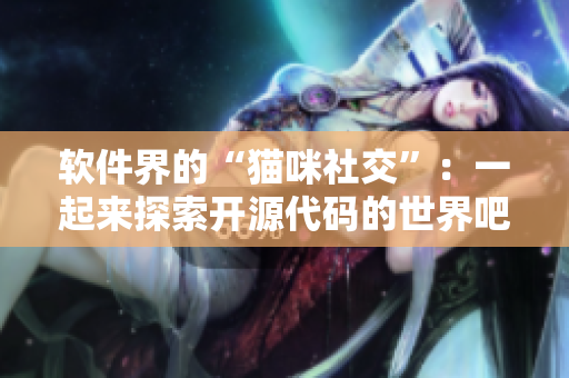 软件界的“猫咪社交”：一起来探索开源代码的世界吧！