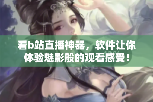 看b站直播神器，软件让你体验魅影般的观看感受！