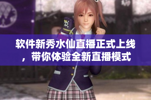 软件新秀水仙直播正式上线，带你体验全新直播模式