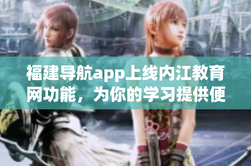 福建导航app上线内江教育网功能，为你的学习提供便利