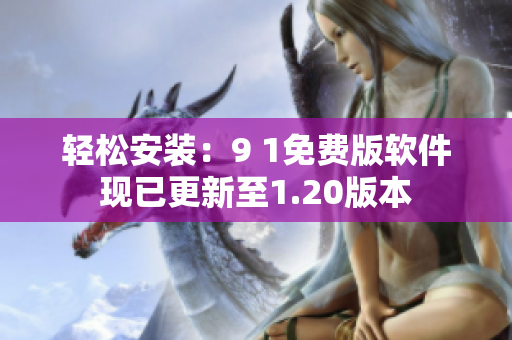 轻松安装：9 1免费版软件现已更新至1.20版本