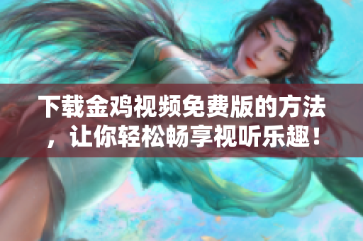 下载金鸡视频免费版的方法，让你轻松畅享视听乐趣！