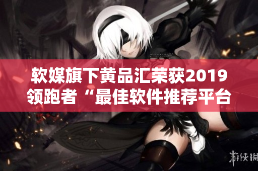 软媒旗下黄品汇荣获2019领跑者“最佳软件推荐平台”