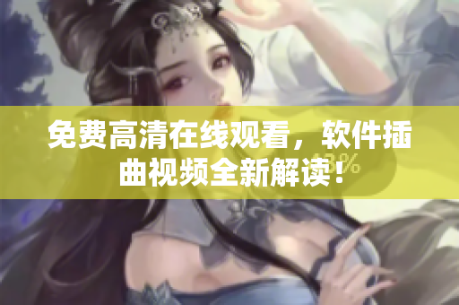 免费高清在线观看，软件插曲视频全新解读！